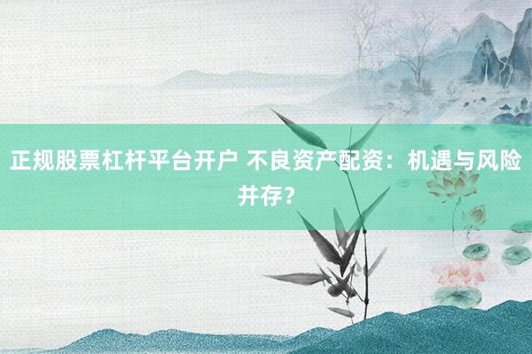 正規(guī)股票杠桿平臺開戶 不良資產(chǎn)配資：機遇與風(fēng)險并存？