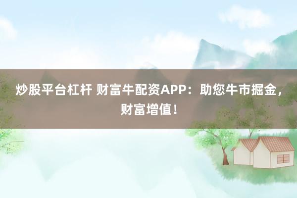 炒股平臺杠桿 財富牛配資APP：助您牛市掘金，財富增值！