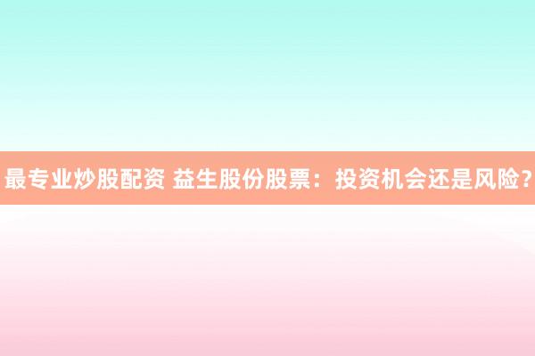 最專業(yè)炒股配資 益生股份股票：投資機(jī)會(huì)還是風(fēng)險(xiǎn)？