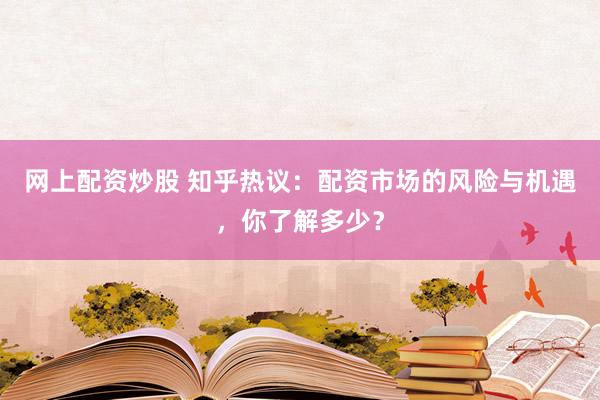 網(wǎng)上配資炒股 知乎熱議：配資市場(chǎng)的風(fēng)險(xiǎn)與機(jī)遇，你了解多少？