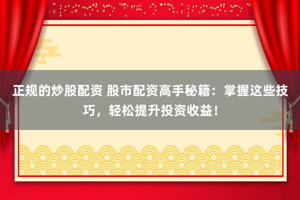 正規(guī)的炒股配資 股市配資高手秘籍：掌握這些技巧，輕松提升投資收益！