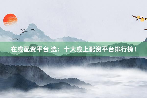 在線配資平臺(tái) 選：十大線上配資平臺(tái)排行榜！