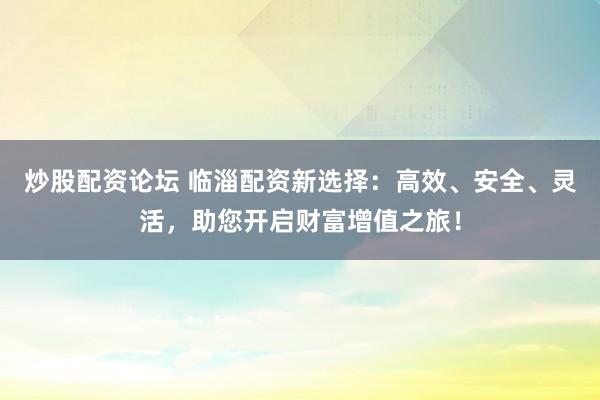 炒股配資論壇 臨淄配資新選擇：高效、安全、靈活，助您開啟財富增值之旅！