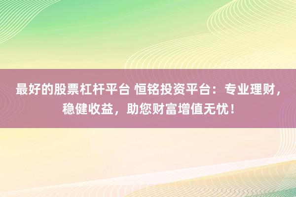 最好的股票杠桿平臺 恒銘投資平臺：專業(yè)理財(cái)，穩(wěn)健收益，助您財(cái)富增值無憂！