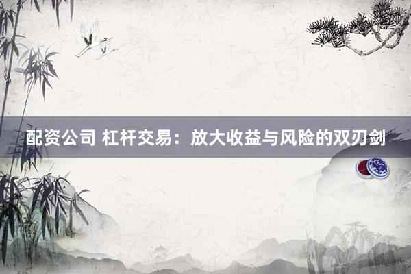 配資公司 杠桿交易：放大收益與風險的雙刃劍