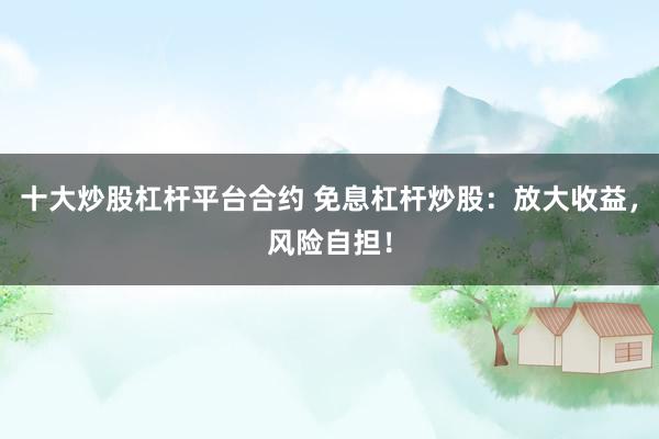 十大炒股杠桿平臺合約 免息杠桿炒股：放大收益，風(fēng)險自擔(dān)！
