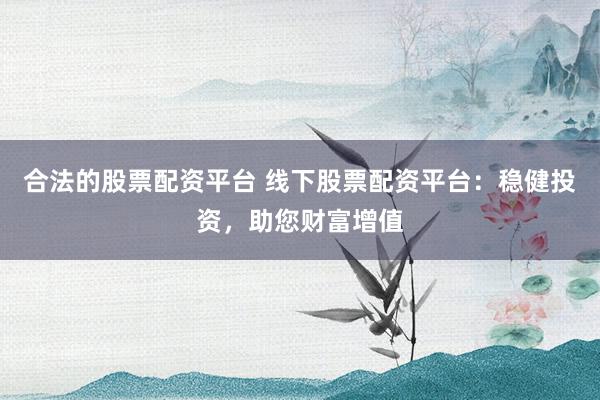 合法的股票配資平臺(tái) 線下股票配資平臺(tái)：穩(wěn)健投資，助您財(cái)富增值