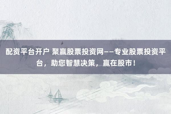 配資平臺開戶 聚贏股票投資網(wǎng)——專業(yè)股票投資平臺，助您智慧決策，贏在股市！