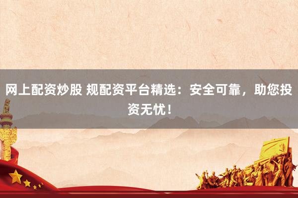 網(wǎng)上配資炒股 規(guī)配資平臺(tái)精選：安全可靠，助您投資無(wú)憂！