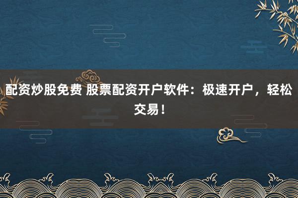 配資炒股免費(fèi) 股票配資開戶軟件：極速開戶，輕松交易！