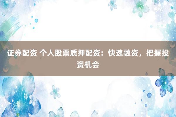 證券配資 個(gè)人股票質(zhì)押配資：快速融資，把握投資機(jī)會(huì)