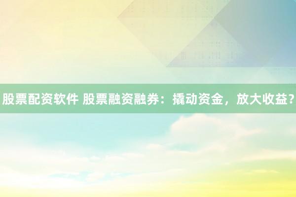 股票配資軟件 股票融資融券：撬動資金，放大收益？