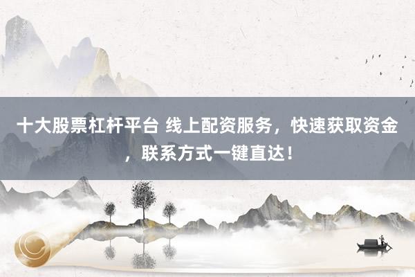 十大股票杠桿平臺 線上配資服務(wù)，快速獲取資金，聯(lián)系方式一鍵直達(dá)！