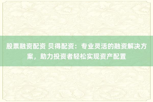 股票融資配資 貝得配資：專業(yè)靈活的融資解決方案，助力投資者輕松實現(xiàn)資產配置