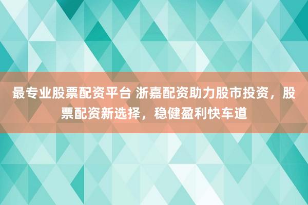 最專業(yè)股票配資平臺 浙嘉配資助力股市投資，股票配資新選擇，穩(wěn)健盈利快車道
