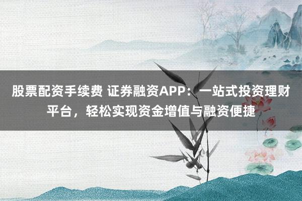 股票配資手續(xù)費(fèi) 證券融資APP：一站式投資理財(cái)平臺(tái)，輕松實(shí)現(xiàn)資金增值與融資便捷