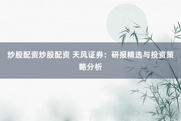 炒股配資炒股配資 天風(fēng)證券：研報(bào)精選與投資策略分析