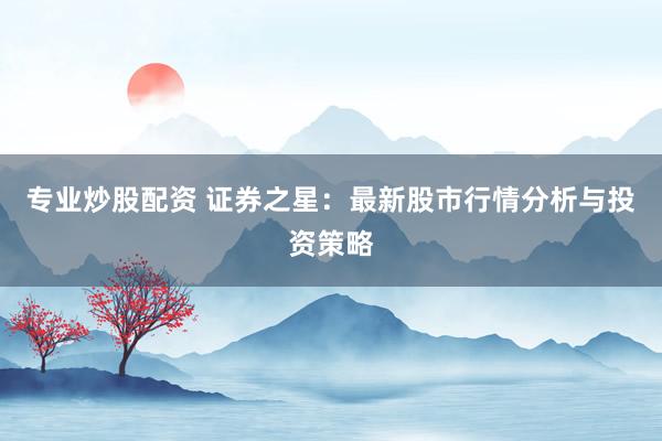 專業(yè)炒股配資 證券之星：最新股市行情分析與投資策略