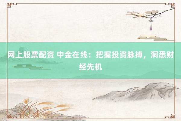 網(wǎng)上股票配資 中金在線：把握投資脈搏，洞悉財經(jīng)先機