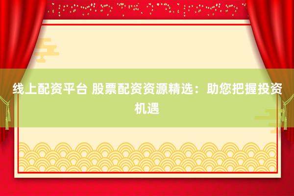 線上配資平臺 股票配資資源精選：助您把握投資機遇