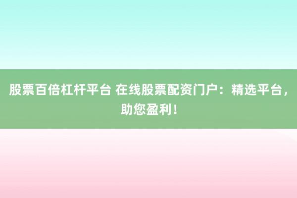 股票百倍杠桿平臺 在線股票配資門戶：精選平臺，助您盈利！