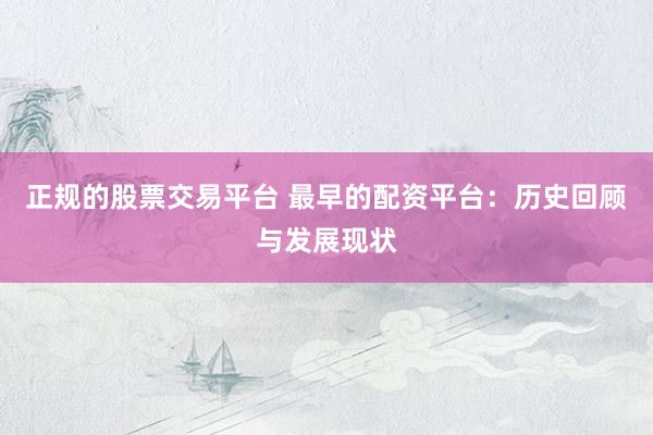 正規(guī)的股票交易平臺(tái) 最早的配資平臺(tái)：歷史回顧與發(fā)展現(xiàn)狀