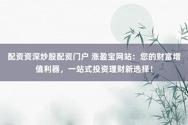 配資資深炒股配資門戶 漲盈寶網(wǎng)站：您的財富增值利器，一站式投資理財新選擇！