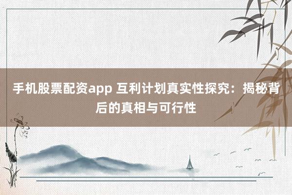 手機股票配資app 互利計劃真實性探究：揭秘背后的真相與可行性