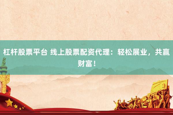 杠桿股票平臺(tái) 線上股票配資代理：輕松展業(yè)，共贏財(cái)富！