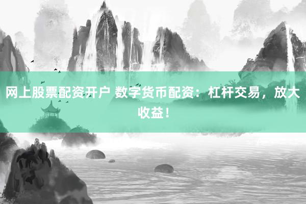 網(wǎng)上股票配資開戶 數(shù)字貨幣配資：杠桿交易，放大收益！