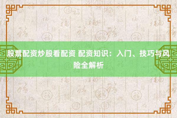 股票配資炒股看配資 配資知識(shí)：入門(mén)、技巧與風(fēng)險(xiǎn)全解析