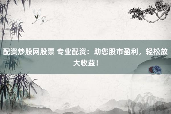 配資炒股網(wǎng)股票 專業(yè)配資：助您股市盈利，輕松放大收益！