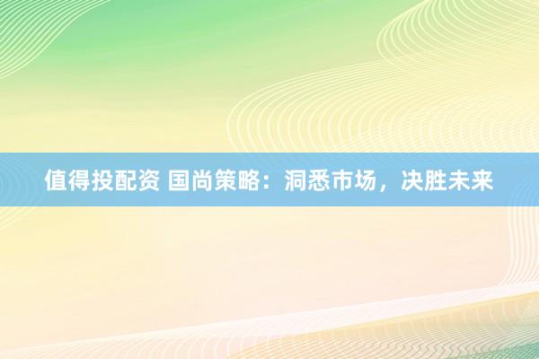 值得投配資 國尚策略：洞悉市場，決勝未來