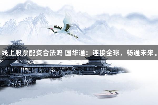 線(xiàn)上股票配資合法嗎 國(guó)華通：連接全球，暢通未來(lái)。