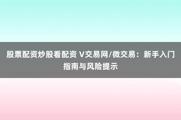 股票配資炒股看配資 V交易網(wǎng)/微交易：新手入門(mén)指南與風(fēng)險(xiǎn)提示