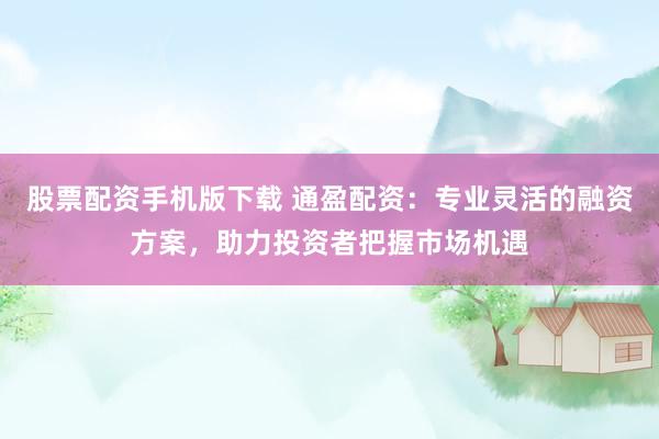 股票配資手機(jī)版下載 通盈配資：專(zhuān)業(yè)靈活的融資方案，助力投資者把握市場(chǎng)機(jī)遇