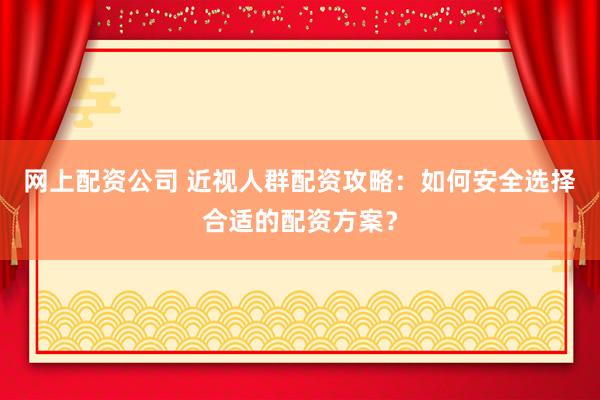 網(wǎng)上配資公司 近視人群配資攻略：如何安全選擇合適的配資方案？