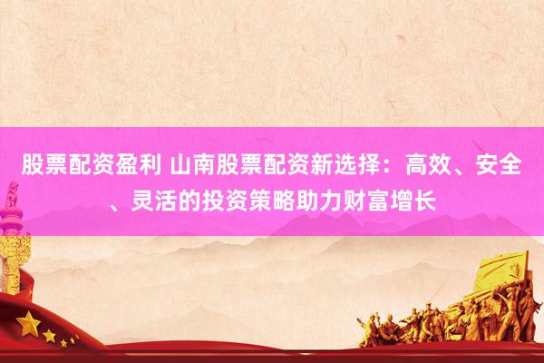 股票配資盈利 山南股票配資新選擇：高效、安全、靈活的投資策略助力財(cái)富增長(zhǎng)