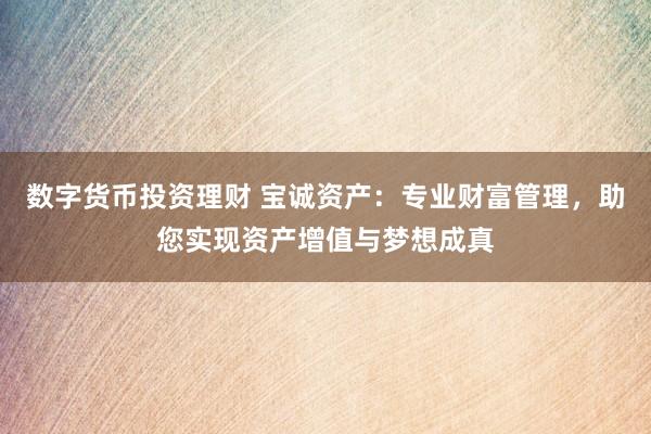 數(shù)字貨幣投資理財(cái) 寶誠(chéng)資產(chǎn)：專(zhuān)業(yè)財(cái)富管理，助您實(shí)現(xiàn)資產(chǎn)增值與夢(mèng)想成真