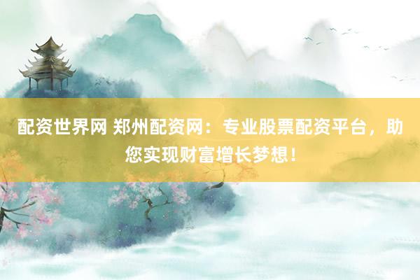 配資世界網(wǎng) 鄭州配資網(wǎng)：專(zhuān)業(yè)股票配資平臺(tái)，助您實(shí)現(xiàn)財(cái)富增長(zhǎng)夢(mèng)想！