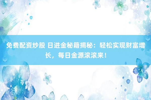 免費(fèi)配資炒股 日進(jìn)金秘籍揭秘：輕松實(shí)現(xiàn)財(cái)富增長(zhǎng)，每日金源滾滾來(lái)！