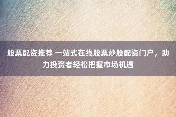股票配資推薦 一站式在線股票炒股配資門戶，助力投資者輕松把握市場(chǎng)機(jī)遇