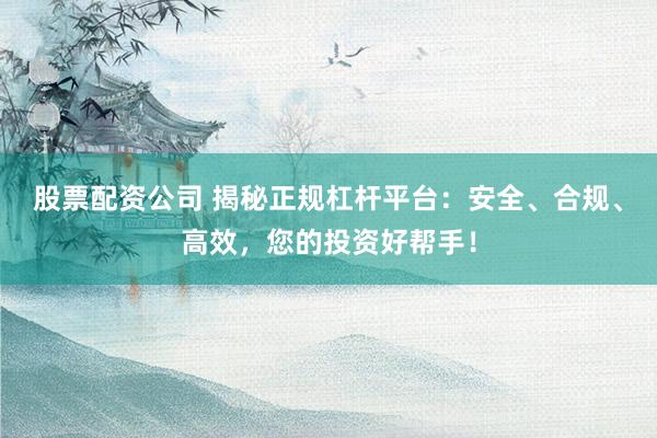 股票配資公司 揭秘正規(guī)杠桿平臺：安全、合規(guī)、高效，您的投資好幫手！