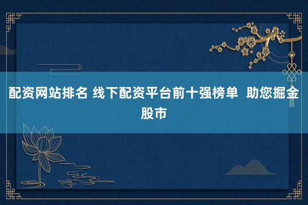 配資網(wǎng)站排名 線下配資平臺(tái)前十強(qiáng)榜單  助您掘金股市