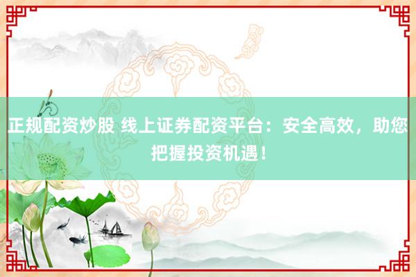 正規(guī)配資炒股 線上證券配資平臺：安全高效，助您把握投資機遇！