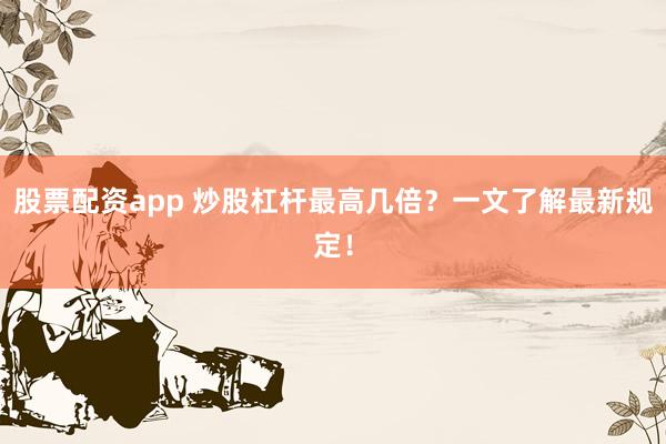 股票配資app 炒股杠桿最高幾倍？一文了解最新規(guī)定！