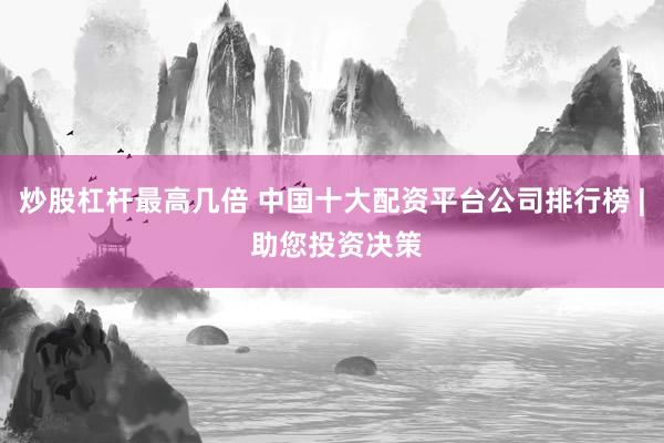 炒股杠桿最高幾倍 中國十大配資平臺公司排行榜 | 助您投資決策