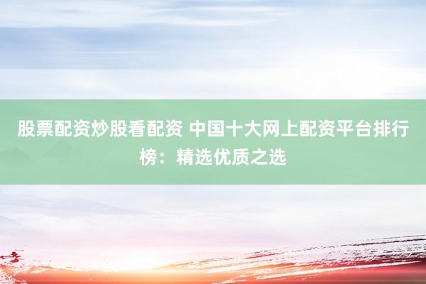 股票配資炒股看配資 中國(guó)十大網(wǎng)上配資平臺(tái)排行榜：精選優(yōu)質(zhì)之選