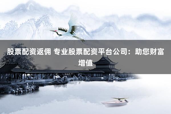 股票配資返傭 專業(yè)股票配資平臺公司：助您財富增值