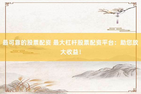 最可靠的股票配資 最大杠桿股票配資平臺：助您放大收益！